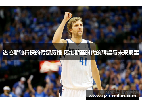 达拉斯独行侠的传奇历程 诺维斯基时代的辉煌与未来展望