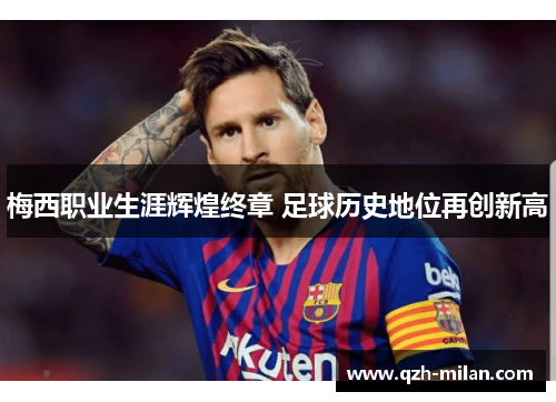 梅西职业生涯辉煌终章 足球历史地位再创新高