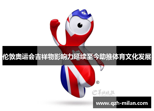 伦敦奥运会吉祥物影响力延续至今助推体育文化发展