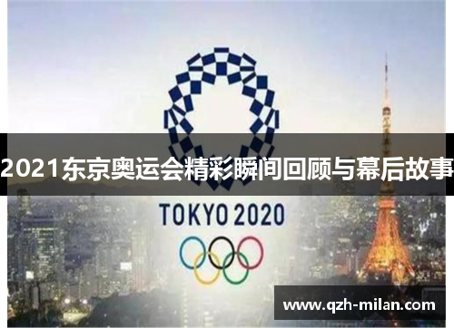 2021东京奥运会精彩瞬间回顾与幕后故事 2021东京奥运会精彩瞬间回顾与幕后故事