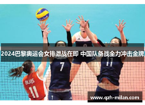 2024巴黎奥运会女排激战在即 中国队备战全力冲击金牌 2024巴黎奥运会女排激战在即 中国队备战全力冲击金牌