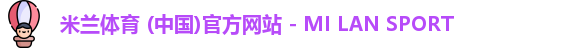 米兰体育 (中国)官方网站 - MI LAN SPORT